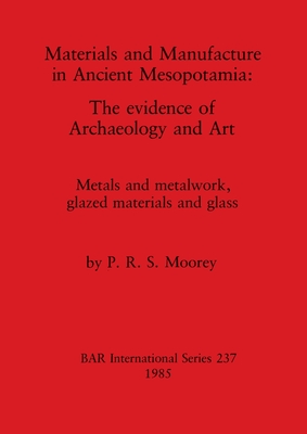 Materials and Manufacture in Ancient Mesopotamia: The evidence of Archaeology and Art. Metals and metalwork, glazed materials and glass - Moorey, Peter Roger Stuart