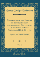 Materials for the History of Thomas Becket, Archbishop of Canterbury, (Canonized by Pope Alexander III, A. D. 1173), Vol. 6: Epistles, CCXXVII-DXXX (Classic Reprint)