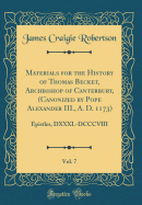 Materials for the History of Thomas Becket, Archbishop of Canterbury, (Canonized by Pope Alexander III., A. D. 1173), Vol. 7: Epistles, DXXXI.-DCCCVIII (Classic Reprint)