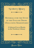 Materials for the Study of the English Drama (Excluding Shakespeare): A Selected List of Books in the Newberry Library (Classic Reprint)