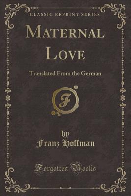 Maternal Love: Translated from the German (Classic Reprint) - Hoffman, Franz