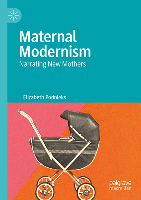 Maternal Modernism: Narrating New Mothers - Podnieks, Elizabeth