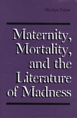 Maternity, Mortality, and the Literature of Madness - Yalom, Marilyn