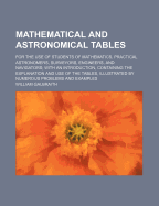 Mathematical and Astronomical Tables: For the Use of Students of Mathematics, Practical Astronomers, Surveyors, Engineers, and Navigators, with an Introduction, Containing the Explanation and Use of the Tables, Illustrated by Numerous Problems and Example