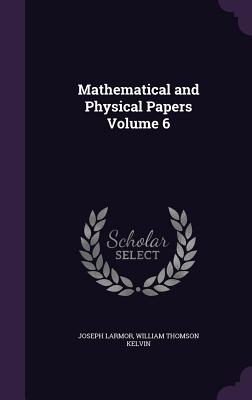 Mathematical and Physical Papers Volume 6 - Larmor, Joseph, Sir, and Kelvin, William Thomson, Baron