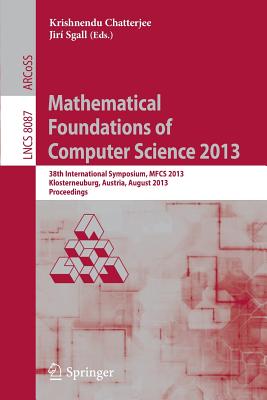 Mathematical Foundations of Computer Science 2013: 38th International Symposium, MFCS 2013, Klosterneuburg, Austria, August 26-30, 2013, Proceedings - Chatterjee, Krishnendu (Editor), and Sgall, Jir (Editor)