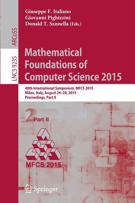 Mathematical Foundations of Computer Science 2015: 40th International Symposium, Mfcs 2015, Milan, Italy, August 24-28, 2015, Proceedings, Part II - Italiano, Giuseppe F (Editor), and Pighizzini, Giovanni (Editor), and Sannella, Donald T (Editor)