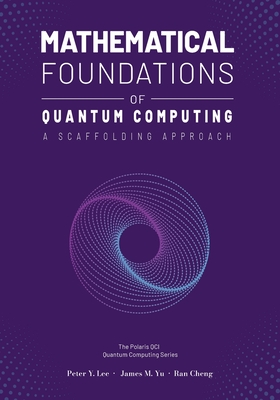 Mathematical Foundations of Quantum Computing: A Scaffolding Approach - Lee, Peter, and Yu, James, and Cheng, Ran