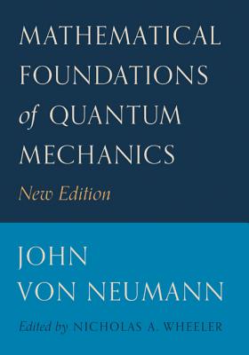 Mathematical Foundations of Quantum Mechanics: New Edition - Von Neumann, John, and Beyer, Robert T (Translated by), and Wheeler, Nicholas A (Editor)