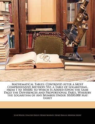 Mathematical Tables: Contrived After a Most Comprehensive Method: Viz. a Table of Logarithms, from 1 to 101000. to Which Is Added (Upon the Same Page) the Differences and Proportional Parts, Whereby the Logarithm of Any Number Under 10,000,000 May Easily - Wallis, John, and Halley, Edmond, and Sherwin, Henry