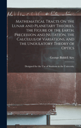 Mathematical Tracts On the Lunar and Planetary Theories, the Figure of the Earth, Precession and Nutation, the Calculus of Variations, and the Undulatory Theory of Optics: Designed for the Use of Students in the University