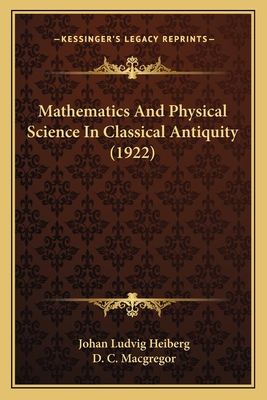 Mathematics and Physical Science in Classical Antiquity (1922) - Heiberg, Johan Ludvig, and MacGregor, D C (Translated by)