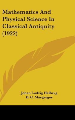 Mathematics And Physical Science In Classical Antiquity (1922) - Heiberg, Johan Ludvig, and MacGregor, D C (Translated by)