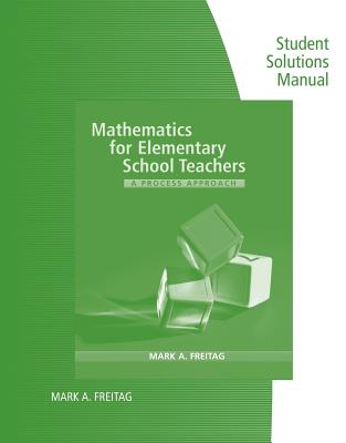 Mathematics for Elementary School Teachers: A Process Approach: Student Solutions Manual - Freitag, Mark A