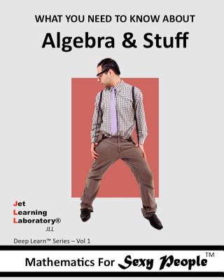 Mathematics for Sexy People: What You Need To Know About Algebra and Stuff - Williams Jr, R, and Jet Learning Laboratory Inc