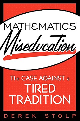 Mathematics Miseducation: The Case Against a Tired Tradition - Stolp, Derek