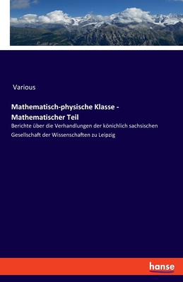 Mathematisch-physische Klasse - Mathematischer Teil: Berichte ?ber die Verhandlungen der knichlich sachsischen Gesellschaft der Wissenschaften zu Leipzig - Various