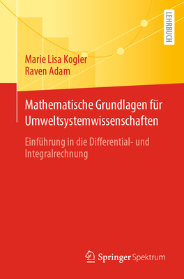 Mathematische Grundlagen F?r Umweltsystemwissenschaften: Einf?hrung in Die Differential- Und Integralrechnung - Kogler, Marie Lisa, and Adam, Raven