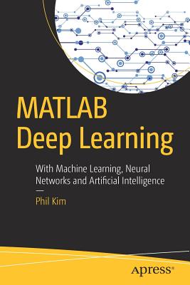 MATLAB Deep Learning: With Machine Learning, Neural Networks and Artificial Intelligence - Kim, Phil