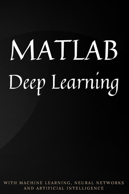 MATLAB Deep Learning: With Machine Learning, Neural Networks and Artificial Intelligence - Kim, Phil