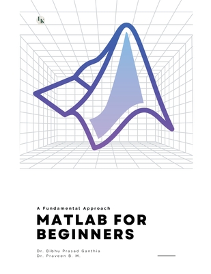 MATLAB for Beginners: A Fundamental Approach - Ganthia, Bibhu Prasad, Dr., and M, Praveen B, Dr.