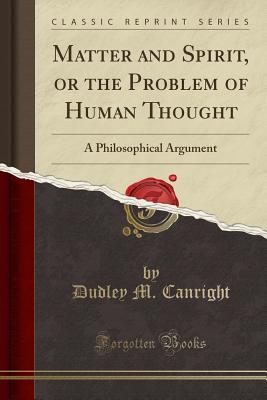 Matter and Spirit, or the Problem of Human Thought: A Philosophical Argument (Classic Reprint) - Canright, Dudley M