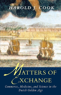 Matters of Exchange: Commerce, Medicine, and Science in the Dutch Golden Age - Cook, Harold J, Professor