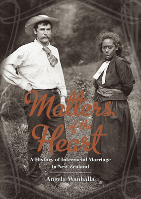 Matters of the Heart: A History of Interracial Marriage in New Zealand - Wanhalla, Angela