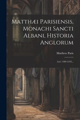 Matthi Parisiensis, Monachi Sancti Albani, Historia Anglorum: A.d. 1189-1245... - Paris, Matthew
