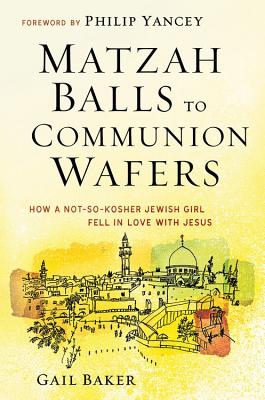 Matzah Balls to Communion Wafers: How a Not So Kosher Jewish Girl Fell in Love with Jesus - Baker, Gail, and Yancey, Philip (Foreword by)