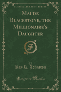 Maude Blackstone, the Millionaire's Daughter (Classic Reprint)