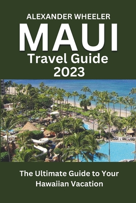 Maui Travel Guide 2023: The Ultimate Guide to Your Hawaiian Vacation - Wheeler, Alexander