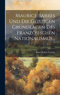 Maurice Barres Und Die Geistigen Grundlagen Des Franzosischen Nationalismus...