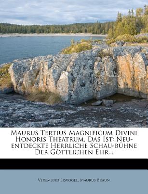 Maurus Tertius Magnificum Divini Honoris Theatrum, Das Ist: Neu-Entdeckte Herrliche Schau-Buhne Der Gottlichen Ehr... - Eisvogel, Veremund, and Braun, Maurus