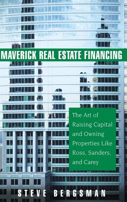 Maverick Real Estate Financing: The Art of Raising Capital and Owning Properties Like Ross, Sanders and Carey - Bergsman, Steve