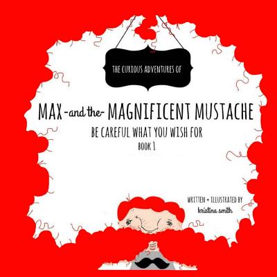 Max And The Magnificent Mustache: Be Careful What You Wish For - Smith, Kristina