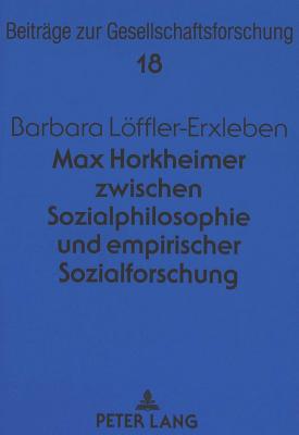 Max Horkheimer Zwischen Sozialphilosophie Und Empirischer Sozialforschung - B?schges, G?nter (Editor), and Lffler-Erxleben, Barbara