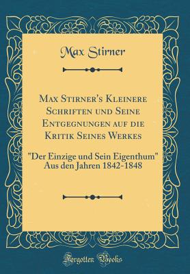 Max Stirner's Kleinere Schriften Und Seine Entgegnungen Auf Die Kritik Seines Werkes: "der Einzige Und Sein Eigenthum" Aus Den Jahren 1842-1848 (Classic Reprint) - Stirner, Max