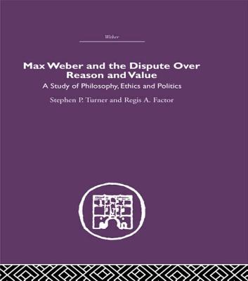 Max Weber and the Dispute over Reason and Value - Turner, Stephen P, and Factor, Regis a