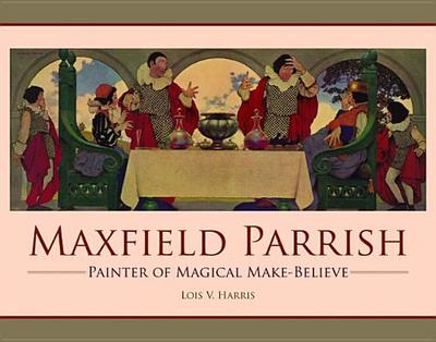 Maxfield Parrish: Painter of Magical Make-Believe - Harris, Lois