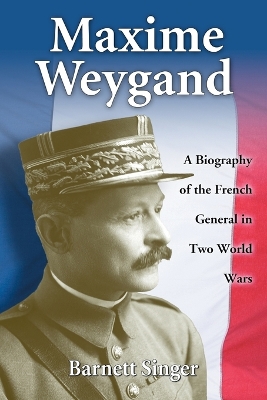 Maxime Weygand: A Biography of the French General in Two World Wars - Singer, Barnett