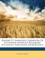 Maximi Et Ammonis Carminum de Actionum Auspiciis Reliquiae: Accedunt Anecdota Astrologica
