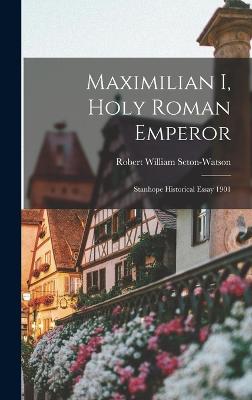 Maximilian I, Holy Roman Emperor: Stanhope Historical Essay 1901 - Seton-Watson, Robert William