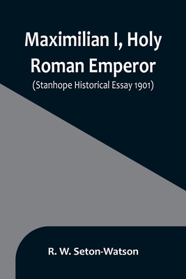 Maximilian I, Holy Roman Emperor; (Stanhope Historical Essay 1901) - W Seton-Watson, R