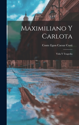 Maximiliano y Carlota: Vida y Tragedia - Corti, Egon Caesar