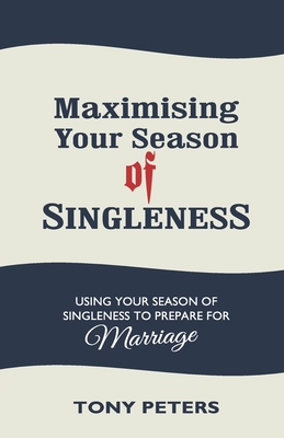 Maximising Your Season of Singleness: Using Your Season of Singleness to Prepare for Marriage - Peters, Tony