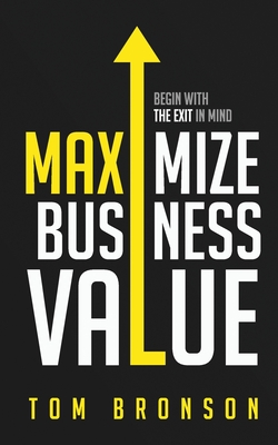 Maximize Business Value: Begin with the Exit in Mind - Rose, Mike (Foreword by), and Bronson, Tom