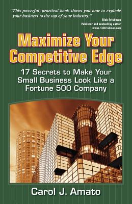 Maximize Your Competitive Edge: 17 Secrets to Make Your Small Business Look Like a Fortune 500 Company - Amato, Carol J