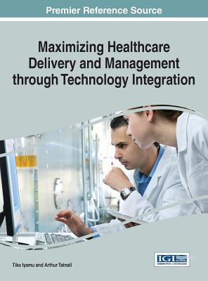 Maximizing Healthcare Delivery and Management through Technology Integration - Iyamu, Tiko (Editor), and Tatnall, Arthur (Editor)