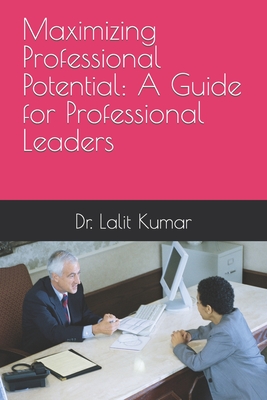 Maximizing Professional Potential: A Guide for Professional Leaders - Kumar, Lalit